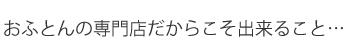 おふとんの専門店だからこそ出来ること…